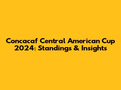 Concacaf Central American Cup 2024: Standings & Insights