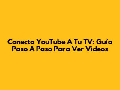 Conecta YouTube A Tu TV: Guía Paso A Paso Para Ver Videos
