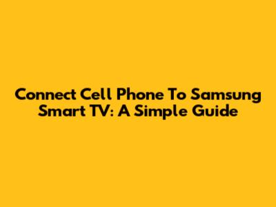 Connect Cell Phone To Samsung Smart TV: A Simple Guide