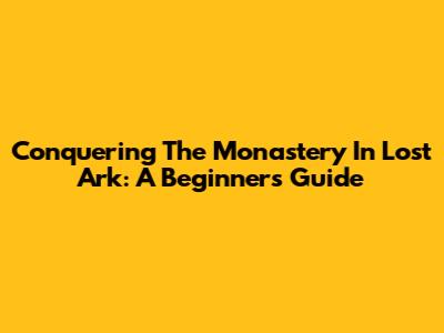 Conquering The Monastery In Lost Ark: A Beginner's Guide