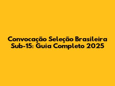Convocação Seleção Brasileira Sub-15: Guia Completo 2025