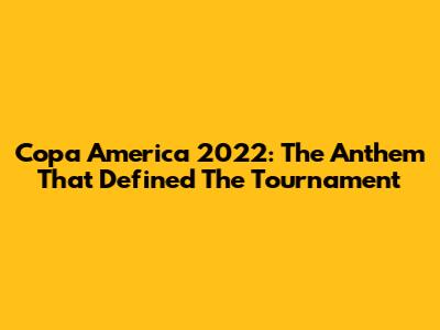 Copa America 2022: The Anthem That Defined The Tournament