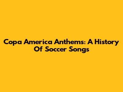 Copa America Anthems: A History Of Soccer Songs