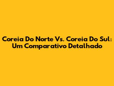 Coreia Do Norte Vs. Coreia Do Sul: Um Comparativo Detalhado