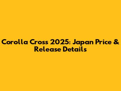Corolla Cross 2025: Japan Price & Release Details