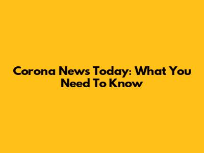 Corona News Today: What You Need To Know