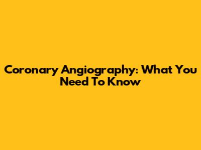 Coronary Angiography: What You Need To Know