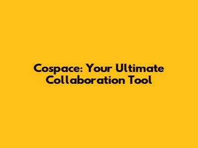 Cospace: Your Ultimate Collaboration Tool