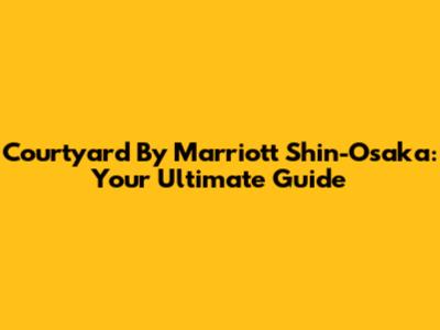 Courtyard By Marriott Shin-Osaka: Your Ultimate Guide