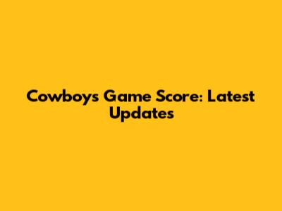 Cowboys Game Score: Latest Updates