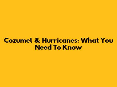 Cozumel & Hurricanes: What You Need To Know