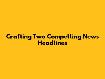 Crafting Two Compelling News Headlines