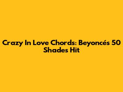 Crazy In Love Chords: Beyoncé's 50 Shades Hit