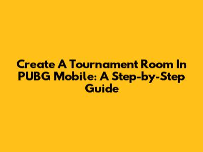 Create A Tournament Room In PUBG Mobile: A Step-by-Step Guide