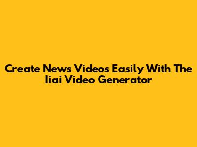 Create News Videos Easily With The Iiai Video Generator
