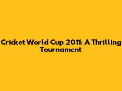 Cricket World Cup 2011: A Thrilling Tournament
