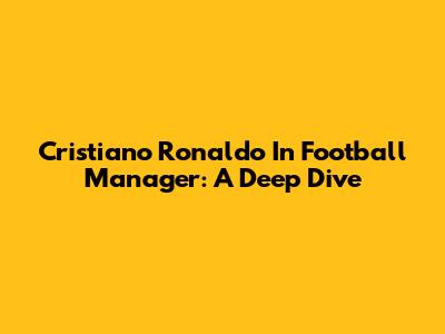 Cristiano Ronaldo In Football Manager: A Deep Dive