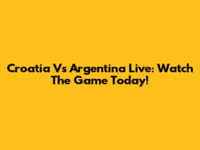 Croatia Vs Argentina Live: Watch The Game Today!