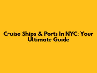 Cruise Ships & Ports In NYC: Your Ultimate Guide