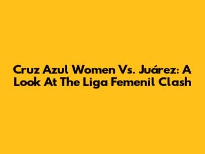 Cruz Azul Women Vs. Juárez: A Look At The Liga Femenil Clash