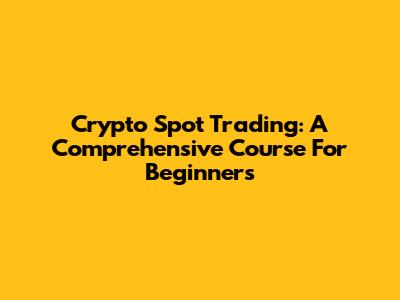 Crypto Spot Trading: A Comprehensive Course For Beginners