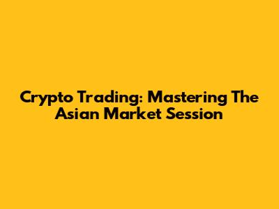 Crypto Trading: Mastering The Asian Market Session