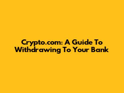 Crypto.com: A Guide To Withdrawing To Your Bank