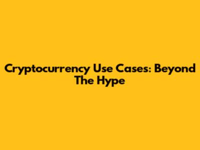 Cryptocurrency Use Cases: Beyond The Hype