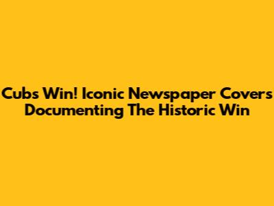 Cubs Win! Iconic Newspaper Covers Documenting The Historic Win