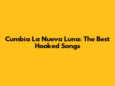 Cumbia La Nueva Luna: The Best Hooked Songs