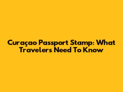 Curaçao Passport Stamp: What Travelers Need To Know