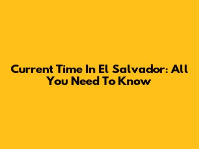 Current Time In El Salvador: All You Need To Know