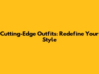 Cutting-Edge Outfits: Redefine Your Style