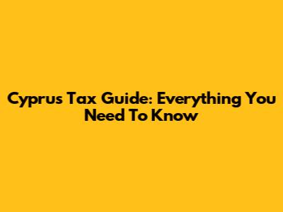 Cyprus Tax Guide: Everything You Need To Know