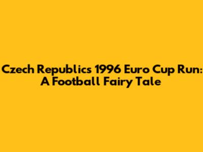 Czech Republic's 1996 Euro Cup Run: A Football Fairy Tale