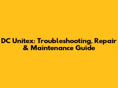 DC Unitex: Troubleshooting, Repair & Maintenance Guide