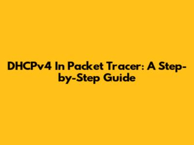 DHCPv4 In Packet Tracer: A Step-by-Step Guide