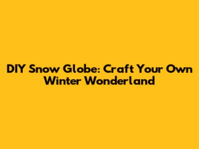 DIY Snow Globe: Craft Your Own Winter Wonderland