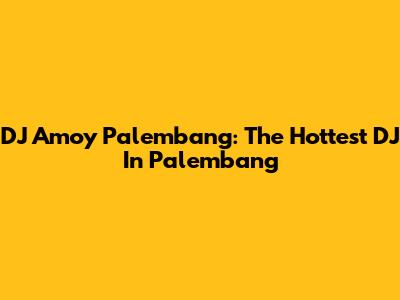 DJ Amoy Palembang: The Hottest DJ In Palembang