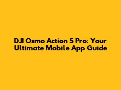 DJI Osmo Action 5 Pro: Your Ultimate Mobile App Guide
