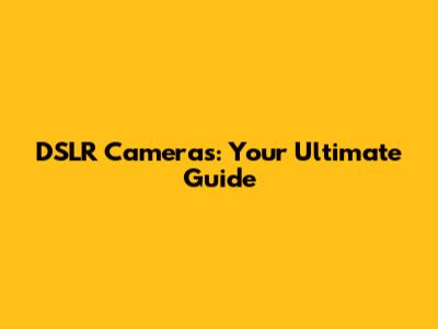 DSLR Cameras: Your Ultimate Guide