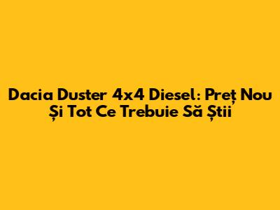 Dacia Duster 4x4 Diesel: Preț Nou Și Tot Ce Trebuie Să Știi