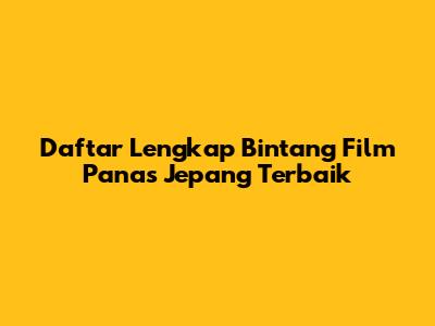 Daftar Lengkap Bintang Film Panas Jepang Terbaik