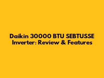 Daikin 30000 BTU SEBTUSSE Inverter: Review & Features