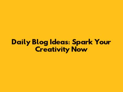 Daily Blog Ideas: Spark Your Creativity Now