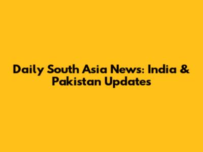 Daily South Asia News: India & Pakistan Updates