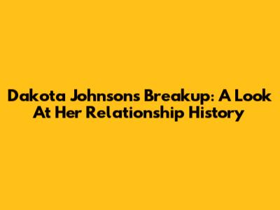 Dakota Johnson's Breakup: A Look At Her Relationship History