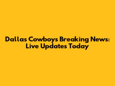 Dallas Cowboys Breaking News: Live Updates Today
