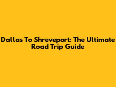 Dallas To Shreveport: The Ultimate Road Trip Guide