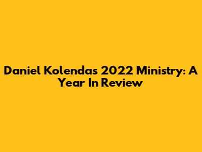 Daniel Kolenda's 2022 Ministry: A Year In Review